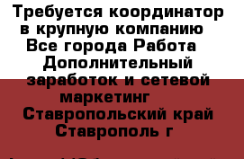 Требуется координатор в крупную компанию - Все города Работа » Дополнительный заработок и сетевой маркетинг   . Ставропольский край,Ставрополь г.